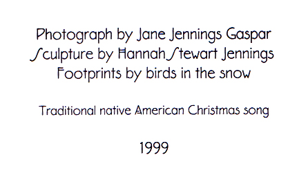 "Photograph by Jane Jennings Gaspar/Sculpture by Hannah Stewart Jennings/Footprints by birds in the snow/Traditional native American Christmas Song/1999"